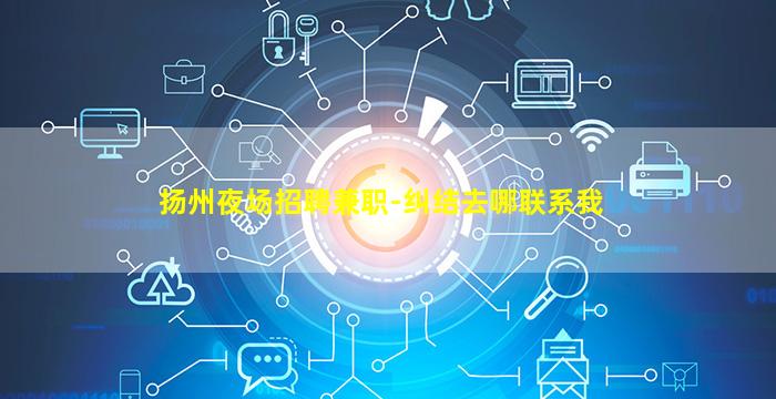 扬州夜场招聘兼职-纠结去哪联系我