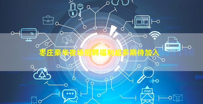 枣庄豪华夜场招聘福利超多期待加入